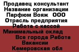 Продавец-консультант › Название организации ­ Парфюм Вояж, ООО › Отрасль предприятия ­ Работа с кассой › Минимальный оклад ­ 30 000 - Все города Работа » Вакансии   . Кемеровская обл.,Прокопьевск г.